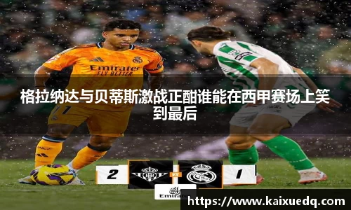 格拉纳达与贝蒂斯激战正酣谁能在西甲赛场上笑到最后