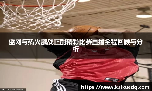 蓝网与热火激战正酣精彩比赛直播全程回顾与分析